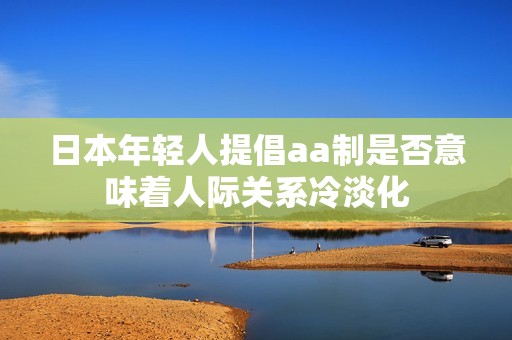 日本年轻人提倡aa制是否意味着人际关系冷淡化