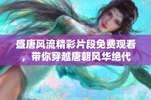 盛唐风流精彩片段免费观看，带你穿越唐朝风华绝代