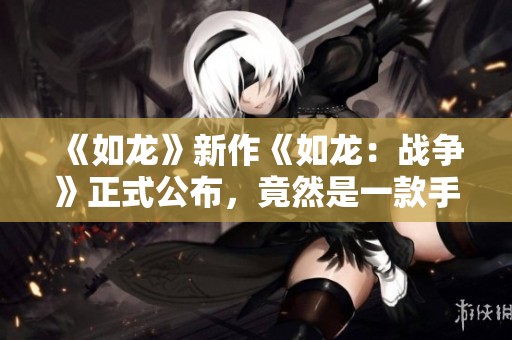 《如龙》新作《如龙：战争》正式公布，竟然是一款手游！