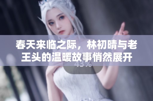 春天来临之际，林初晴与老王头的温暖故事悄然展开