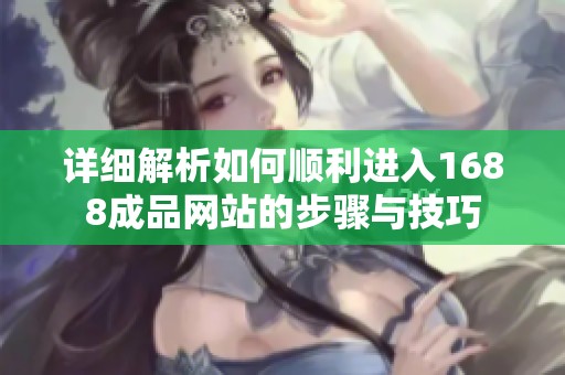 详细解析如何顺利进入1688成品网站的步骤与技巧