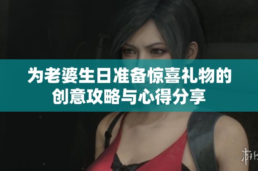 为老婆生日准备惊喜礼物的创意攻略与心得分享