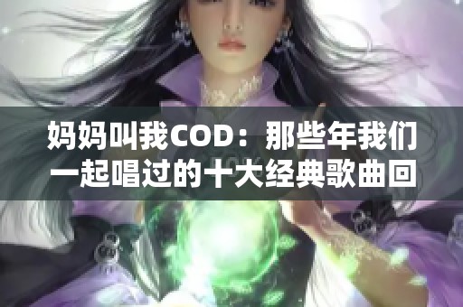 妈妈叫我COD：那些年我们一起唱过的十大经典歌曲回忆