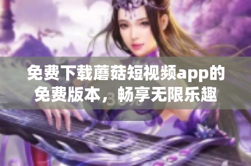 免费下载蘑菇短视频app的免费版本，畅享无限乐趣