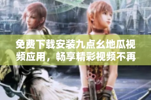 免费下载安装九点幺地瓜视频应用，畅享精彩视频不再愁