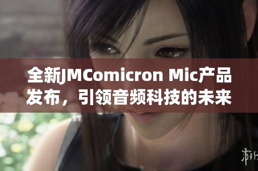 全新JMComicron Mic产品发布，引领音频科技的未来趋势