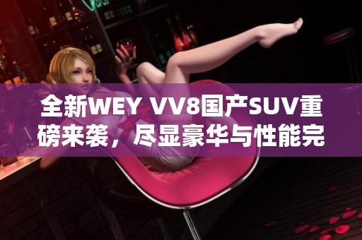 全新WEY VV8国产SUV重磅来袭，尽显豪华与性能完美结合