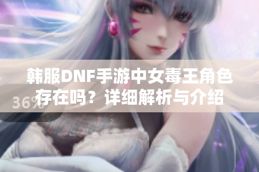 韩服DNF手游中女毒王角色存在吗？详细解析与介绍