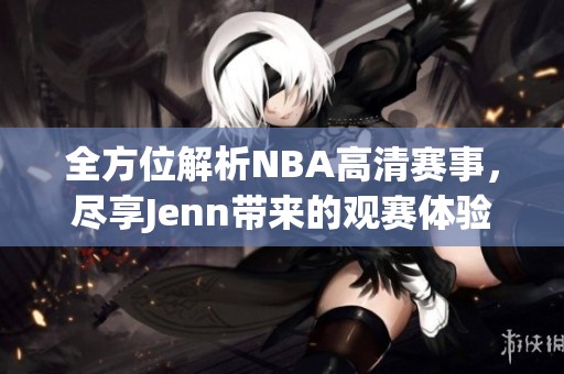 全方位解析NBA高清赛事，尽享Jenn带来的观赛体验