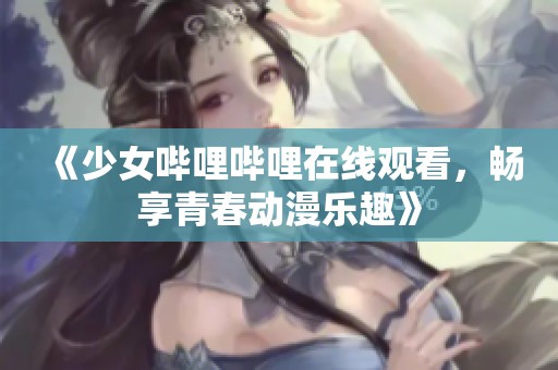 《少女哔哩哔哩在线观看，畅享青春动漫乐趣》