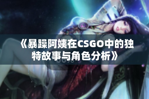 《暴躁阿姨在CSGO中的独特故事与角色分析》