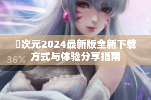 囧次元2024最新版全新下载方式与体验分享指南