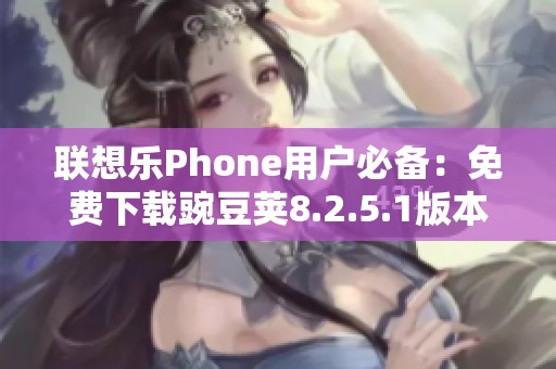 联想乐Phone用户必备：免费下载豌豆荚8.2.5.1版本