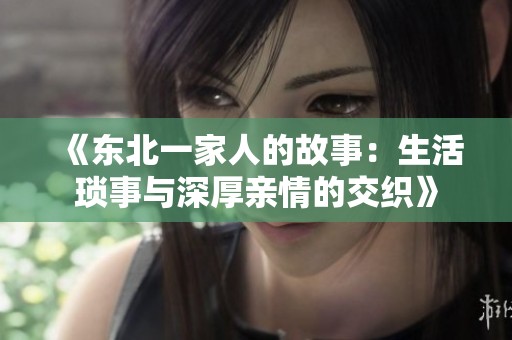 《东北一家人的故事：生活琐事与深厚亲情的交织》