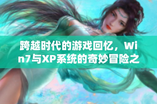 跨越时代的游戏回忆，Win7与XP系统的奇妙冒险之旅