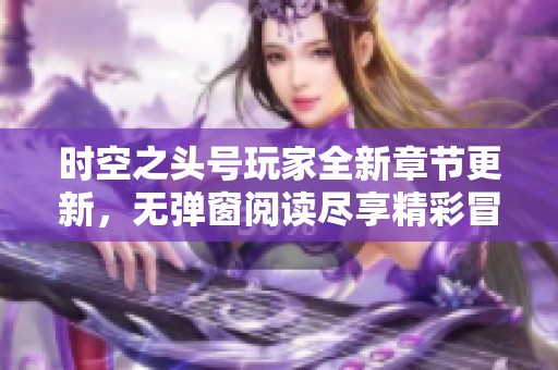 时空之头号玩家全新章节更新，无弹窗阅读尽享精彩冒险