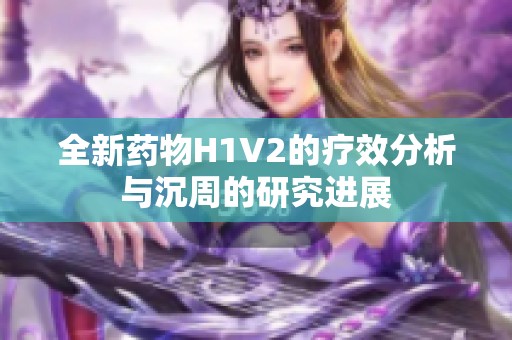 全新药物H1V2的疗效分析与沉周的研究进展