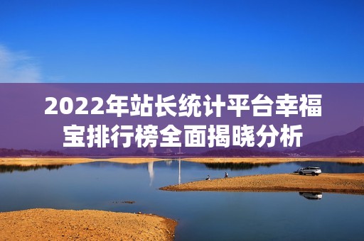 2022年站长统计平台幸福宝排行榜全面揭晓分析