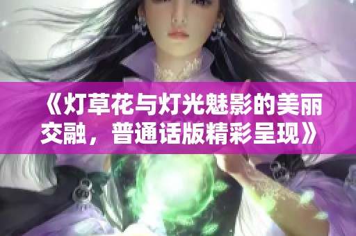 《灯草花与灯光魅影的美丽交融，普通话版精彩呈现》