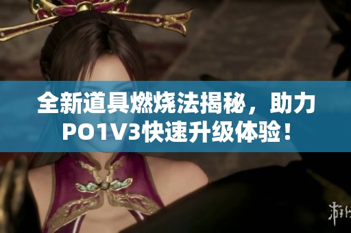 全新道具燃烧法揭秘，助力PO1V3快速升级体验！