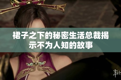 裙子之下的秘密生活总裁揭示不为人知的故事
