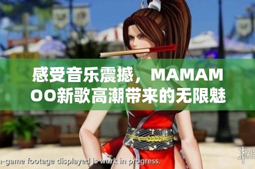 感受音乐震撼，MAMAMOO新歌高潮带来的无限魅力