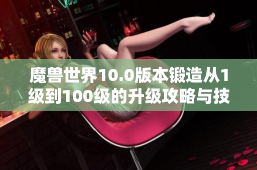 魔兽世界10.0版本锻造从1级到100级的升级攻略与技巧