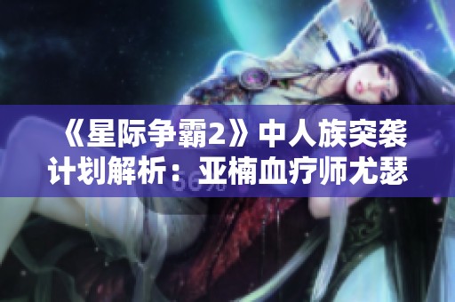 《星际争霸2》中人族突袭计划解析：亚楠血疗师尤瑟夫卡的战略揭秘