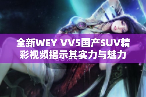 全新WEY VV5国产SUV精彩视频揭示其实力与魅力