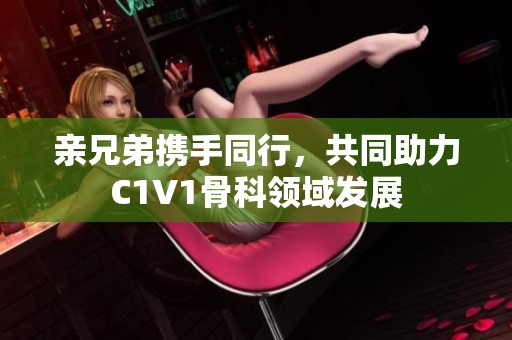 亲兄弟携手同行，共同助力C1V1骨科领域发展