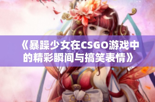 《暴躁少女在CSGO游戏中的精彩瞬间与搞笑表情》