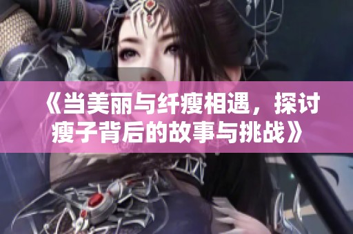 《当美丽与纤瘦相遇，探讨瘦子背后的故事与挑战》