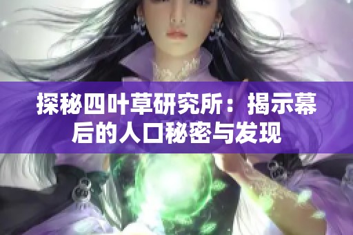 探秘四叶草研究所：揭示幕后的人口秘密与发现