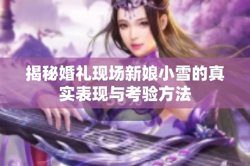 揭秘婚礼现场新娘小雪的真实表现与考验方法