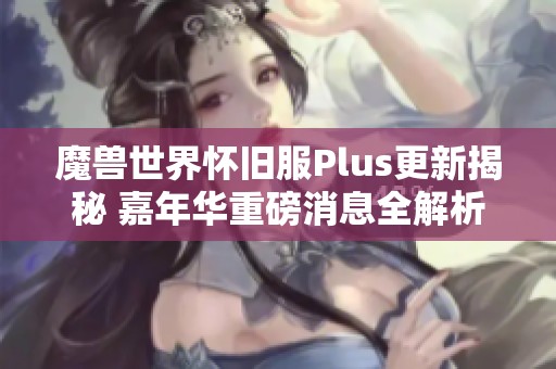 魔兽世界怀旧服Plus更新揭秘 嘉年华重磅消息全解析