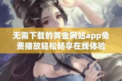 无需下载的黄金网站app免费播放轻松畅享在线体验