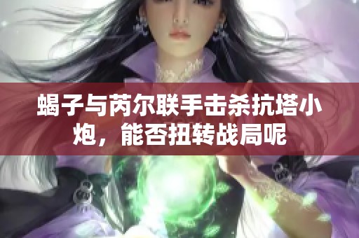 蝎子与芮尔联手击杀抗塔小炮，能否扭转战局呢