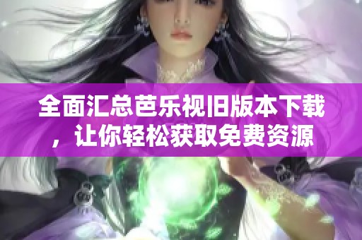 全面汇总芭乐视旧版本下载，让你轻松获取免费资源