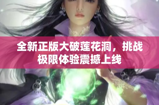 全新正版大破莲花洞，挑战极限体验震撼上线