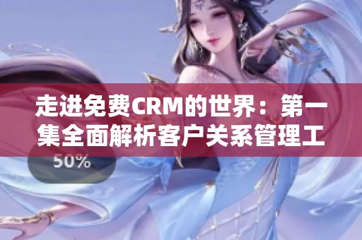 走进免费CRM的世界：第一集全面解析客户关系管理工具