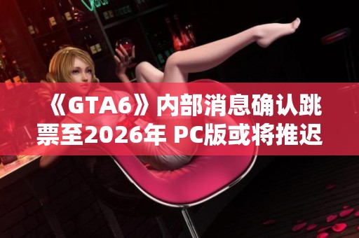 《GTA6》内部消息确认跳票至2026年 PC版或将推迟至2027年