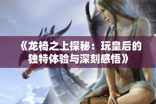 《龙椅之上探秘：玩皇后的独特体验与深刻感悟》