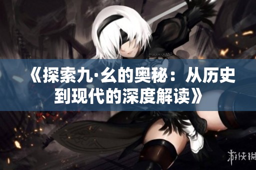 《探索九·幺的奥秘：从历史到现代的深度解读》