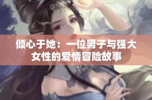 倾心于她：一位男子与强大女性的爱情冒险故事