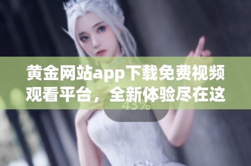 黄金网站app下载免费视频观看平台，全新体验尽在这里