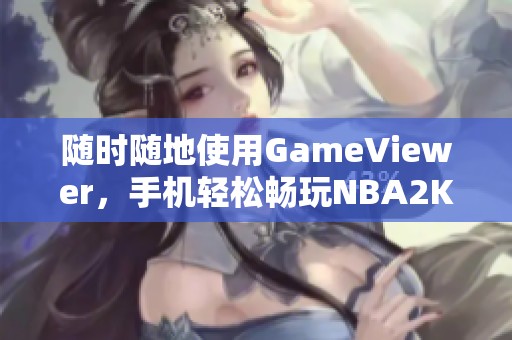 随时随地使用GameViewer，手机轻松畅玩NBA2K25电脑游戏