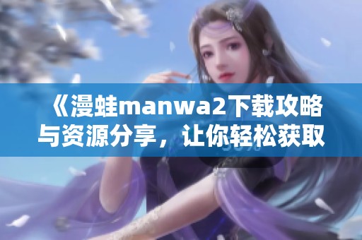 《漫蛙manwa2下载攻略与资源分享，让你轻松获取游戏》