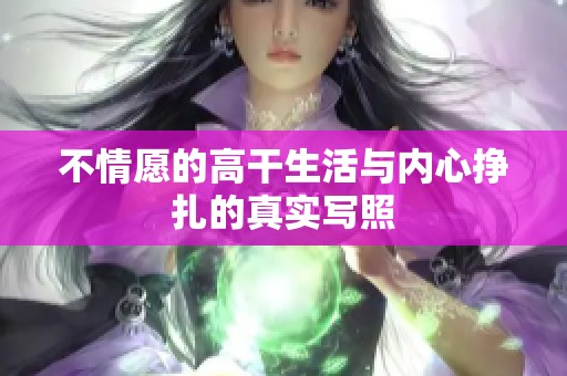 不情愿的高干生活与内心挣扎的真实写照