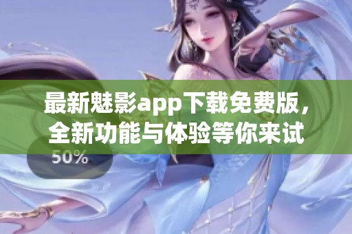 最新魅影app下载免费版，全新功能与体验等你来试