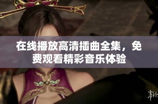 在线播放高清插曲全集，免费观看精彩音乐体验